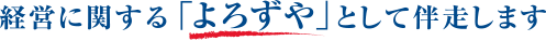 経営に関する「よろずや」として伴走します